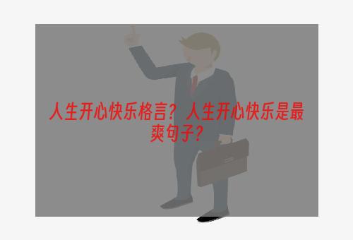 人生开心快乐格言？ 人生开心快乐是最爽句子？