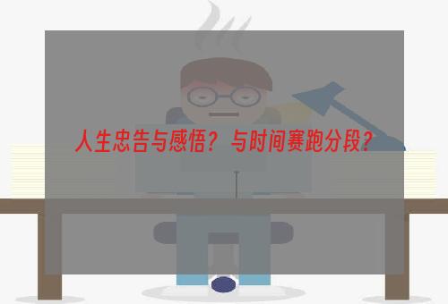 人生忠告与感悟？ 与时间赛跑分段？