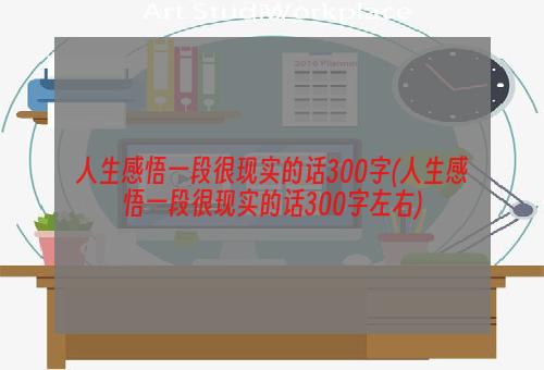 人生感悟一段很现实的话300字(人生感悟一段很现实的话300字左右)