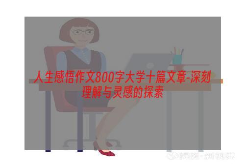 人生感悟作文800字大学十篇文章-深刻理解与灵感的探索