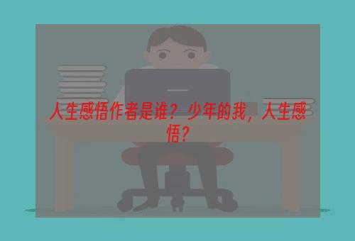 人生感悟作者是谁？ 少年的我，人生感悟？