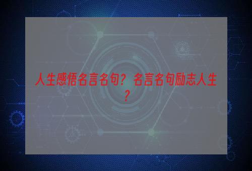 人生感悟名言名句？ 名言名句励志人生？