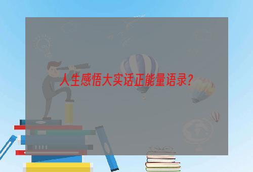 人生感悟大实话正能量语录？