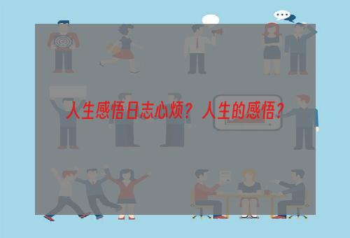 人生感悟日志心烦？ 人生的感悟？