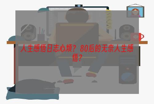 人生感悟日志心烦？ 80后的无奈人生感悟？