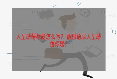 人生感悟标题怎么写？ 情感语录人生感悟标题？