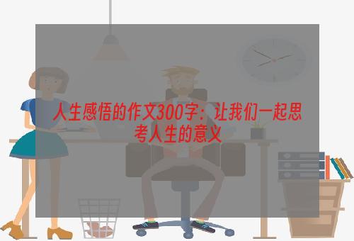 人生感悟的作文300字：让我们一起思考人生的意义