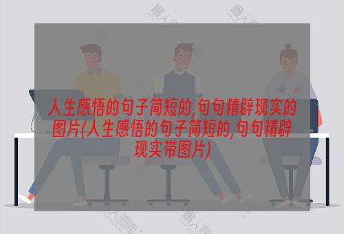 人生感悟的句子简短的,句句精辟现实的图片(人生感悟的句子简短的,句句精辟现实带图片)