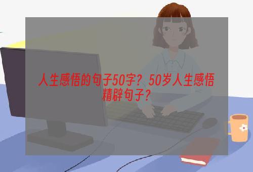 人生感悟的句子50字？ 50岁人生感悟精辟句子？