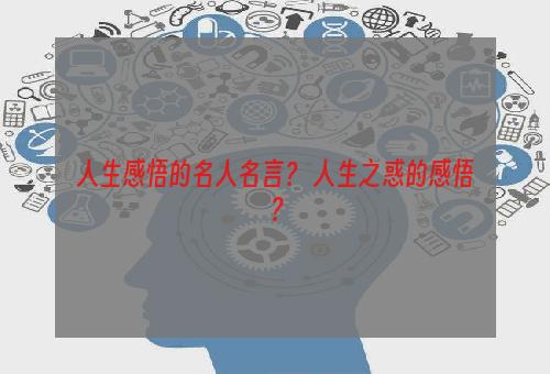 人生感悟的名人名言？ 人生之惑的感悟？