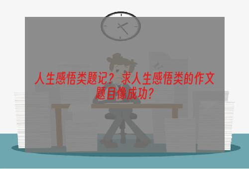 人生感悟类题记？ 求人生感悟类的作文题目像成功？