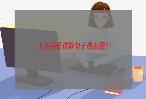 人生感悟精辟句子朋友圈？