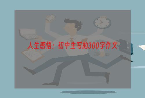 人生感悟：初中生写的300字作文