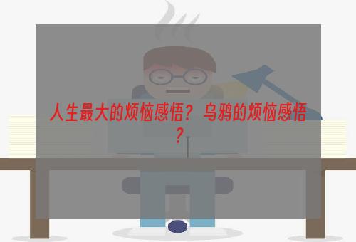 人生最大的烦恼感悟？ 乌鸦的烦恼感悟？