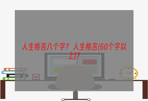 人生格言八个字？ 人生格言(60个字以上)？