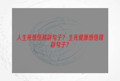 人生死感悟精辟句子？ 生死健康感悟精辟句子？