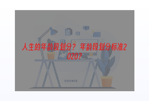 人生的年龄段划分？ 年龄段划分标准2020？