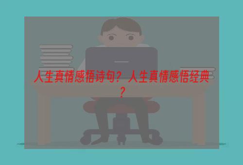 人生真情感悟诗句？ 人生真情感悟经典？