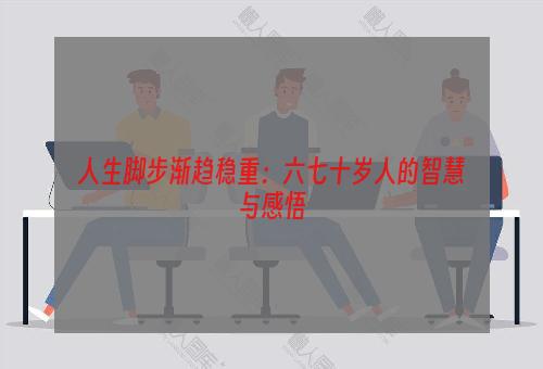 人生脚步渐趋稳重：六七十岁人的智慧与感悟