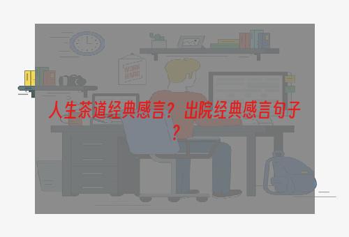 人生茶道经典感言？ 出院经典感言句子？