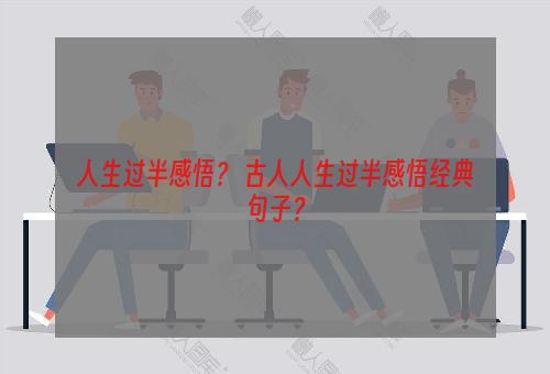 人生过半感悟？ 古人人生过半感悟经典句子？