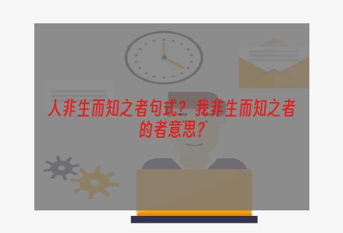 人非生而知之者句式？ 我非生而知之者的者意思？