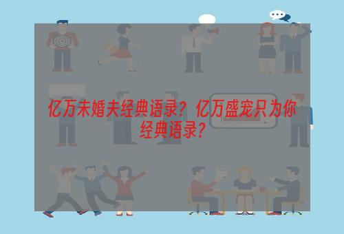 亿万未婚夫经典语录？ 亿万盛宠只为你经典语录？