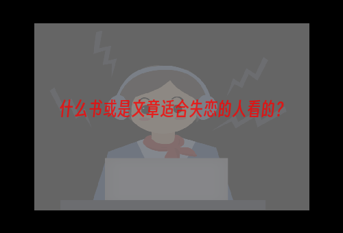 什么书或是文章适合失恋的人看的？