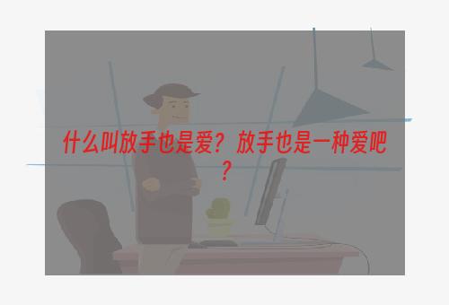 什么叫放手也是爱？ 放手也是一种爱吧？