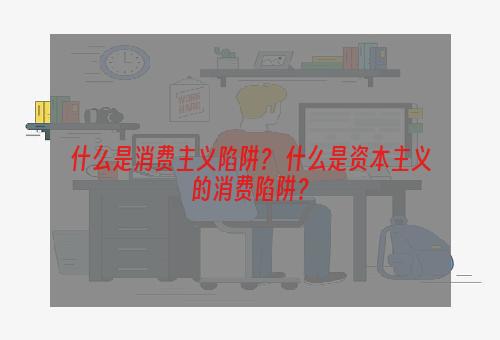 什么是消费主义陷阱？ 什么是资本主义的消费陷阱？