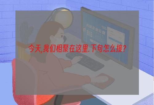 今天,我们相聚在这里.下句怎么接？