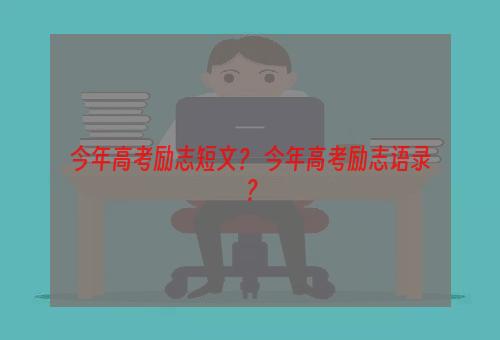 今年高考励志短文？ 今年高考励志语录？