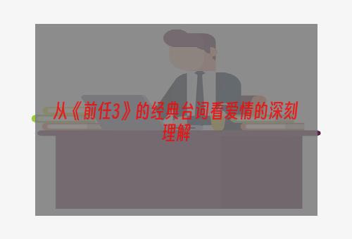 从《前任3》的经典台词看爱情的深刻理解