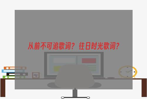 从前不可追歌词？ 往日时光歌词？