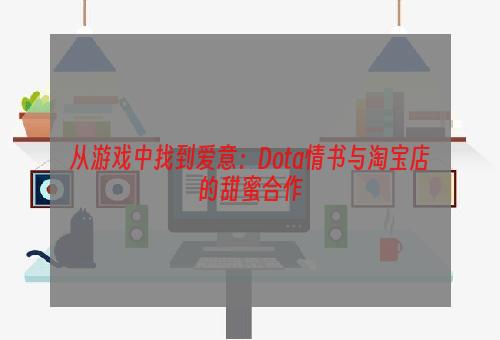 从游戏中找到爱意：Dota情书与淘宝店的甜蜜合作