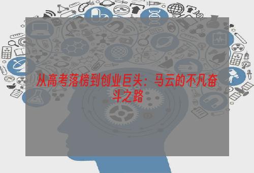 从高考落榜到创业巨头：马云的不凡奋斗之路