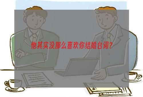 他其实没那么喜欢你结婚台词？