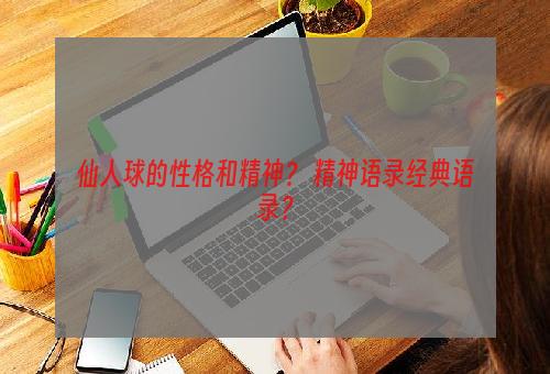 仙人球的性格和精神？ 精神语录经典语录？