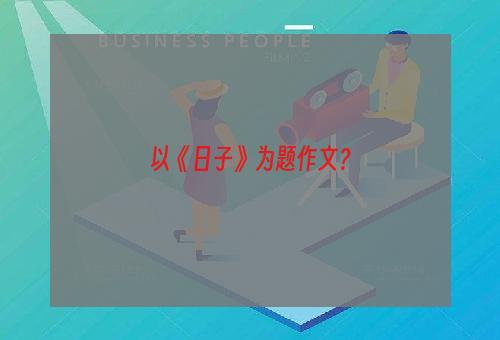 以《日子》为题作文？