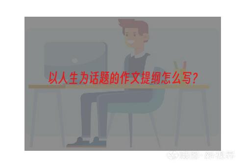 以人生为话题的作文提纲怎么写？