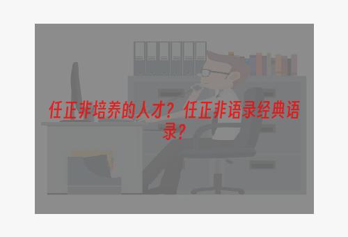 任正非培养的人才？ 任正非语录经典语录？