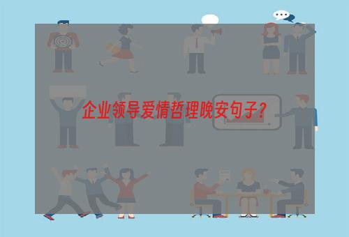 企业领导爱情哲理晚安句子？