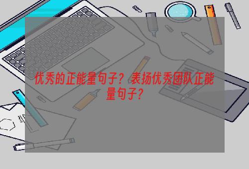 优秀的正能量句子？ 表扬优秀团队正能量句子？