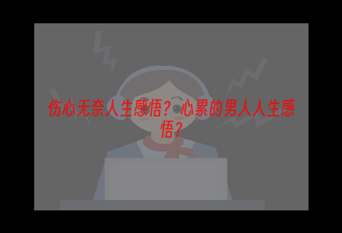 伤心无奈人生感悟？ 心累的男人人生感悟？