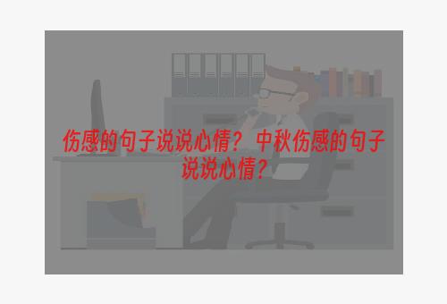 伤感的句子说说心情？ 中秋伤感的句子说说心情？