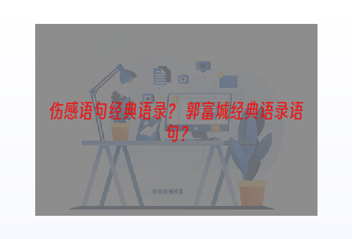 伤感语句经典语录？ 郭富城经典语录语句？