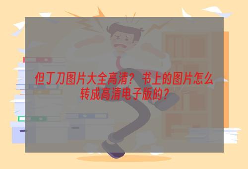 但丁刀图片大全高清？ 书上的图片怎么转成高清电子版的？