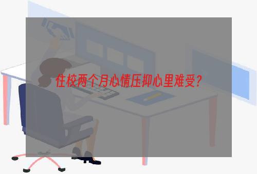 住校两个月心情压抑心里难受？