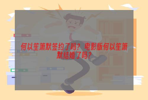 何以笙箫默签约了吗？ 电影版何以笙箫默结婚了吗？