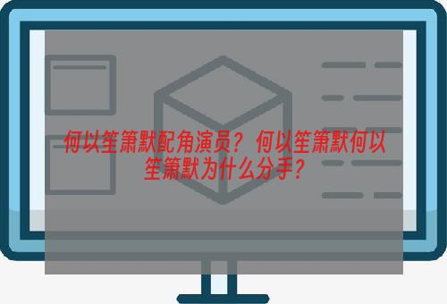 何以笙箫默配角演员？ 何以笙箫默何以笙箫默为什么分手？